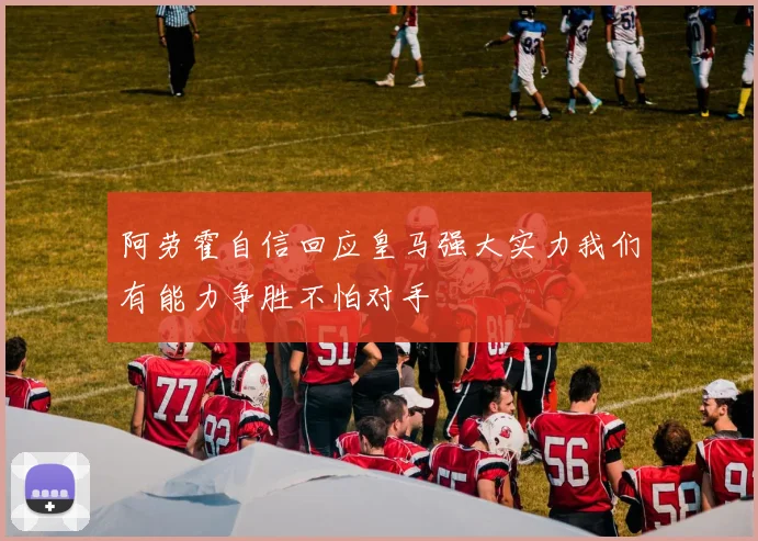 阿劳霍自信回应皇马强大实力我们有能力争胜不怕对手