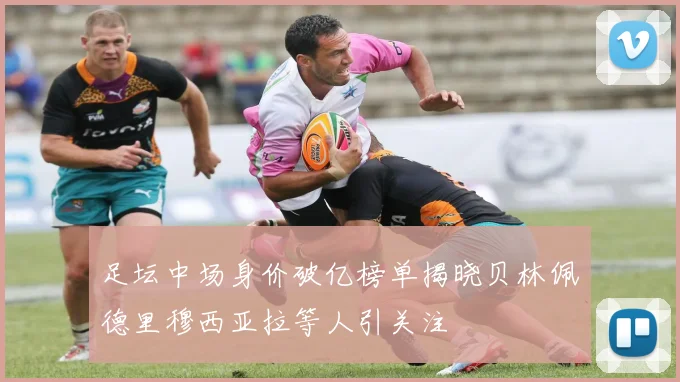 足坛中场身价破亿榜单揭晓贝林佩德里穆西亚拉等人引关注
