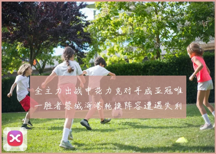 全主力出战申花力克对手成亚冠唯一胜者蓉城海港轮换阵容遭遇失利