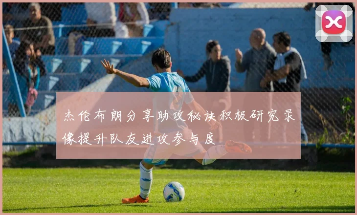 杰伦布朗分享助攻秘诀积极研究录像提升队友进攻参与度