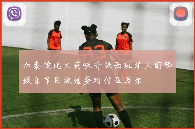 加泰德比火药味升级西班牙人前锋娱乐节目放话要对付亚马尔