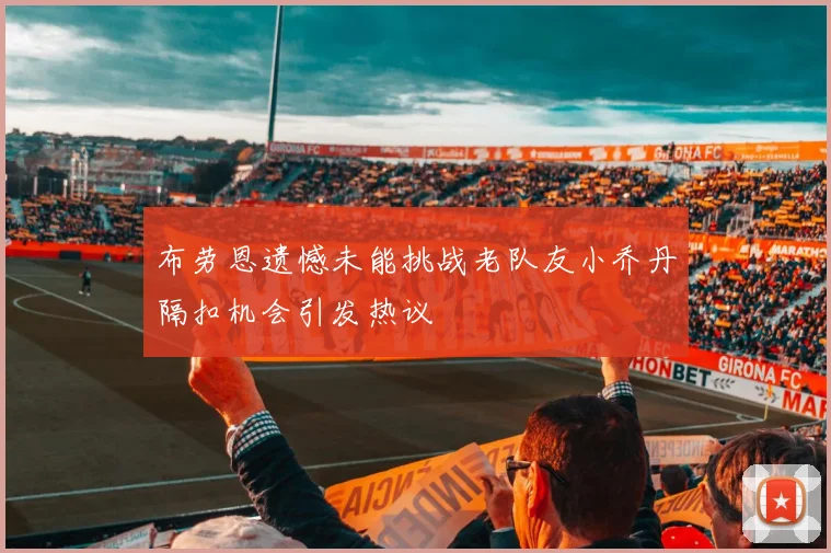 布劳恩遗憾未能挑战老队友小乔丹隔扣机会引发热议