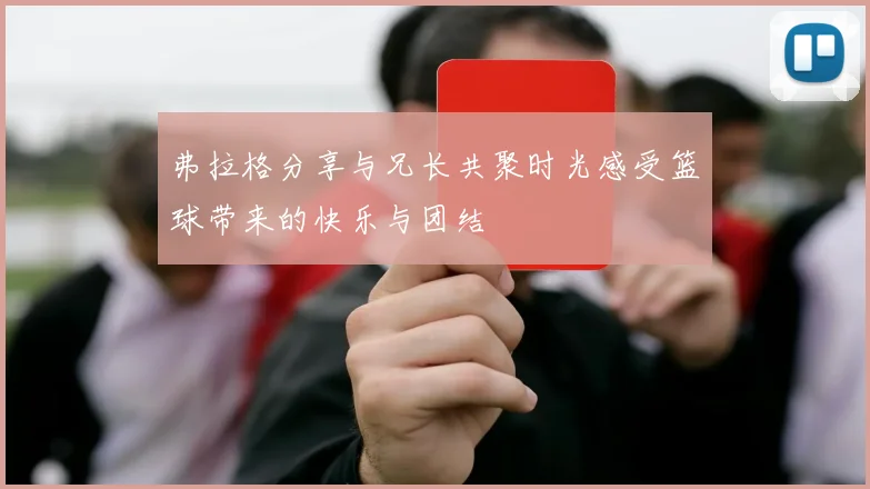 弗拉格分享与兄长共聚时光感受篮球带来的快乐与团结