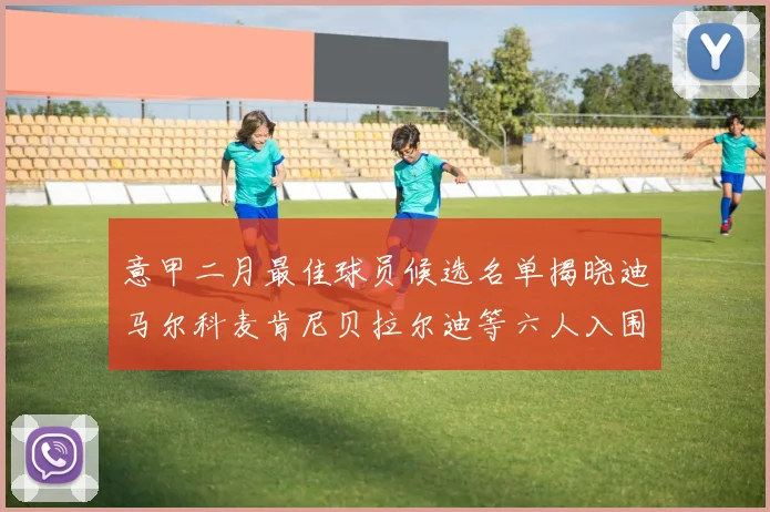 意甲二月最佳球员候选名单揭晓迪马尔科麦肯尼贝拉尔迪等六人入围