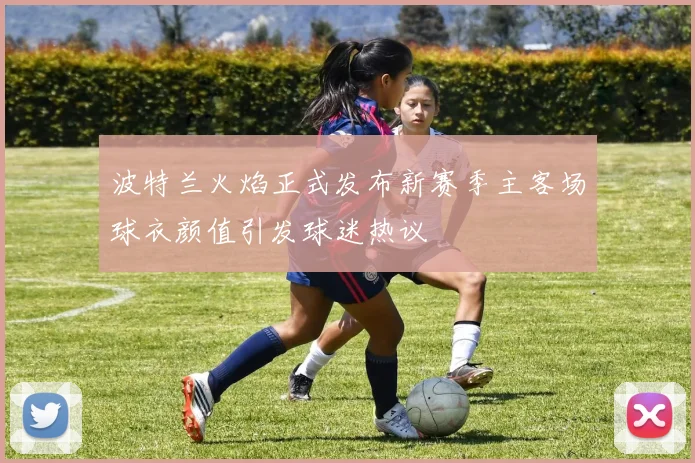 波特兰火焰正式发布新赛季主客场球衣颜值引发球迷热议