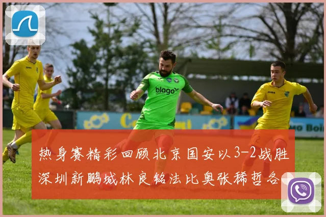热身赛精彩回顾北京国安以3-2战胜深圳新鹏城林良铭法比奥张稀哲各入一球