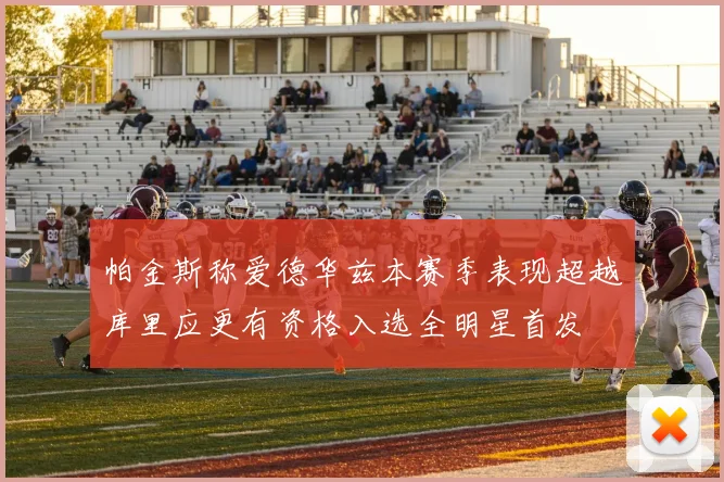 帕金斯称爱德华兹本赛季表现超越库里应更有资格入选全明星首发