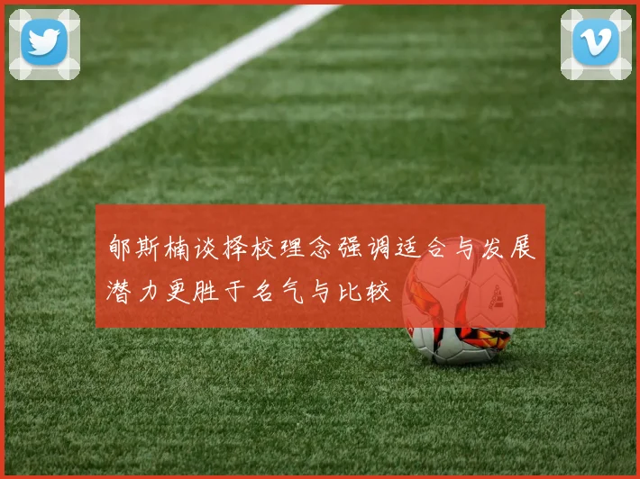 郇斯楠谈择校理念强调适合与发展潜力更胜于名气与比较