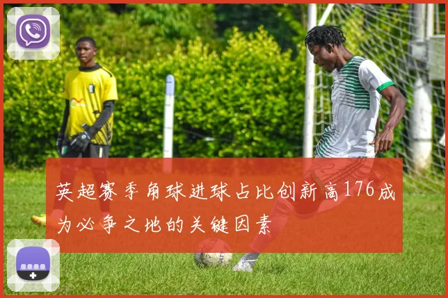 英超赛季角球进球占比创新高176成为必争之地的关键因素
