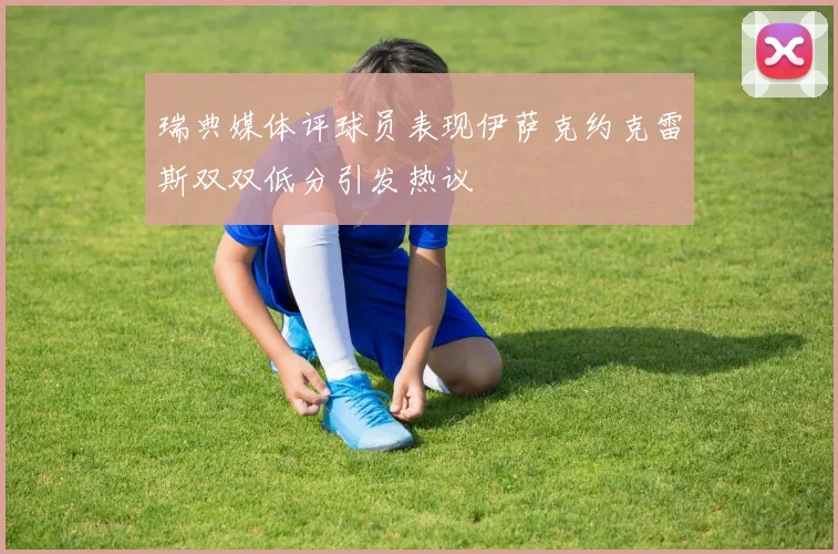 瑞典媒体评球员表现伊萨克约克雷斯双双低分引发热议